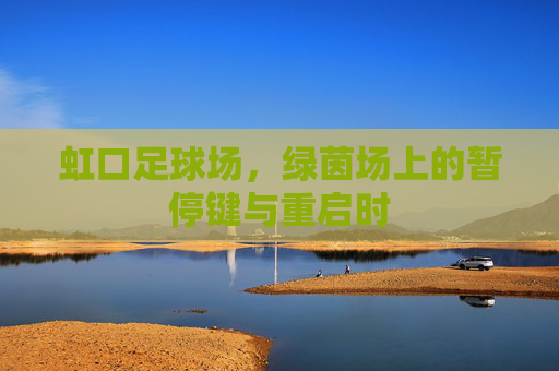 虹口足球场,绿茵场上的暂停键与重启时