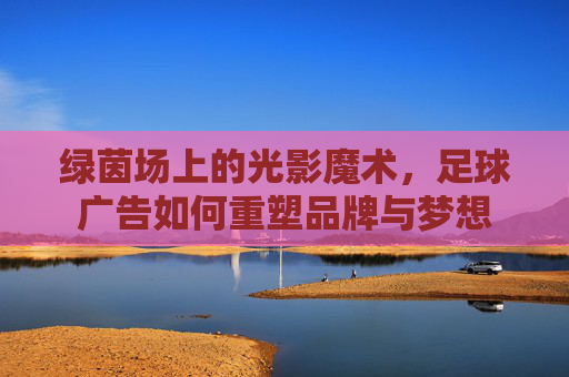 绿茵场上的光影魔术,足球广告如何重塑品牌与梦想