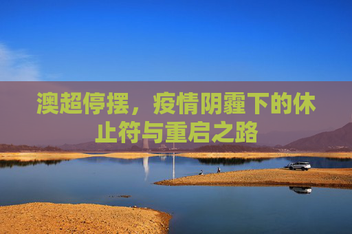 澳超停摆,疫情阴霾下的休止符与重启之路