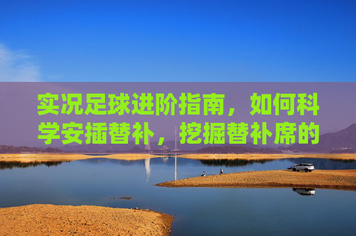 实况足球进阶指南,如何科学安插替补,挖掘替补席的最大战术价值