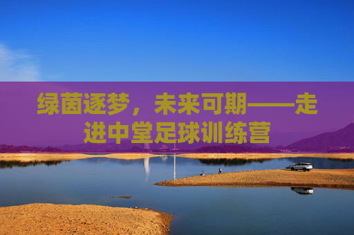 绿茵逐梦,未来可期——走进中堂足球训练营