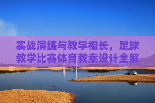 实战演练与教学相长,足球教学比赛体育教案设计全解析