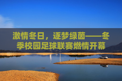 激情冬日,逐梦绿茵——冬季校园足球联赛燃情开幕