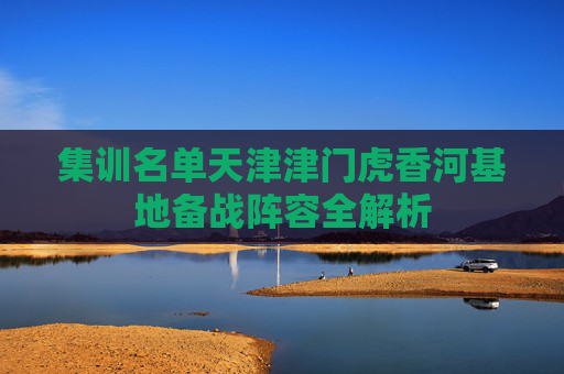 集训名单天津津门虎香河基地备战阵容全解析