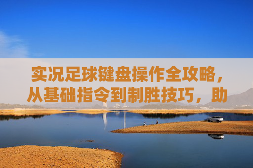 实况足球键盘操作全攻略,从基础指令到制胜技巧,助你制霸赛场