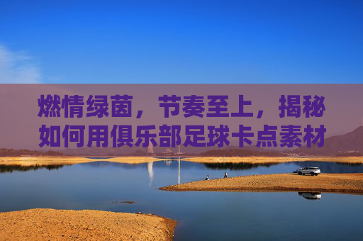 燃情绿茵，节奏至上，揭秘如何用俱乐部足球卡点素材打造爆款视频
