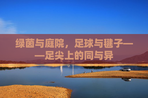 绿茵与庭院,足球与毽子——足尖上的同与异