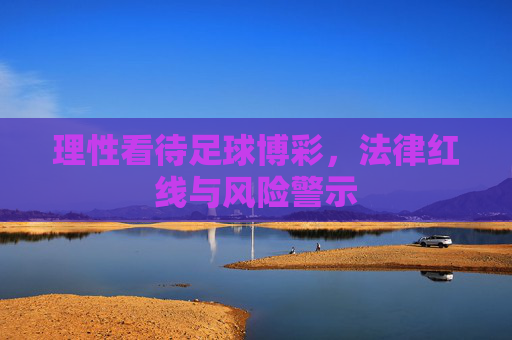 理性看待足球博彩,法律红线与风险警示