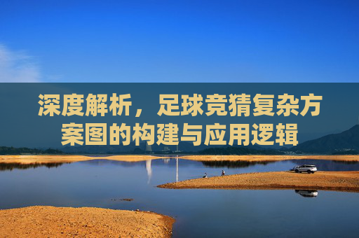 深度解析,足球竞猜复杂方案图的构建与应用逻辑