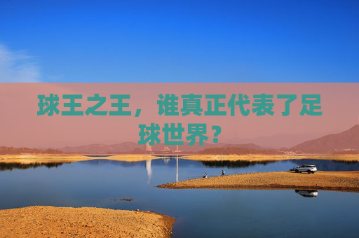 球王之王,谁真正代表了足球世界?