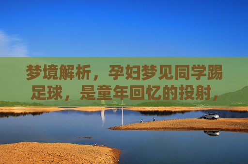 梦境解析,孕妇梦见同学踢足球,是童年回忆的投射,还是新生命的预兆?