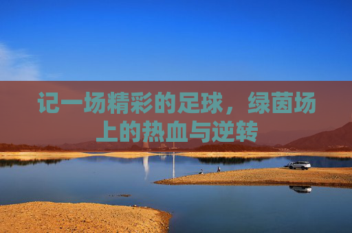 记一场精彩的足球,绿茵场上的热血与逆转
