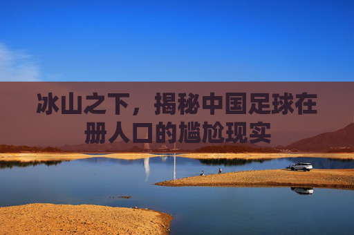 冰山之下,揭秘中国足球在册人口的尴尬现实