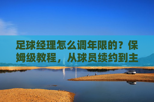 足球经理怎么调年限的？保姆级教程，从球员续约到主教练合同全攻略