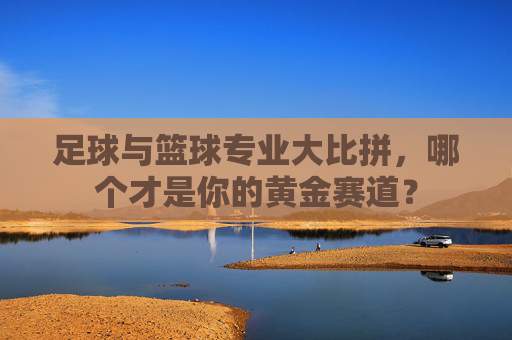 足球与篮球专业大比拼,哪个才是你的黄金赛道?