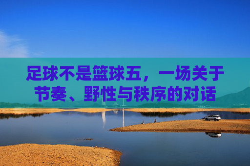 足球不是篮球五,一场关于节奏、野性与秩序的对话