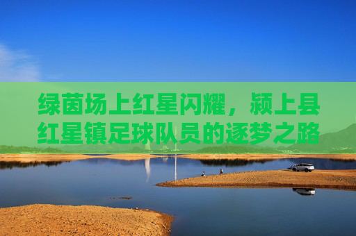 绿茵场上红星闪耀，颍上县红星镇足球队员的逐梦之路