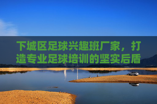 下城区足球兴趣班厂家,打造专业足球培训的坚实后盾