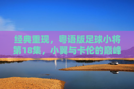 经典重现,粤语版足球小将第18集,小翼与卡伦的巅峰对决