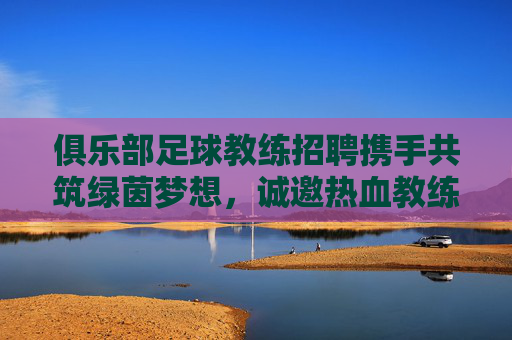 俱乐部足球教练招聘携手共筑绿茵梦想,诚邀热血教练加入我们的冠军之师!