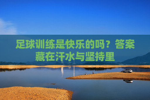 足球训练是快乐的吗?答案藏在汗水与坚持里