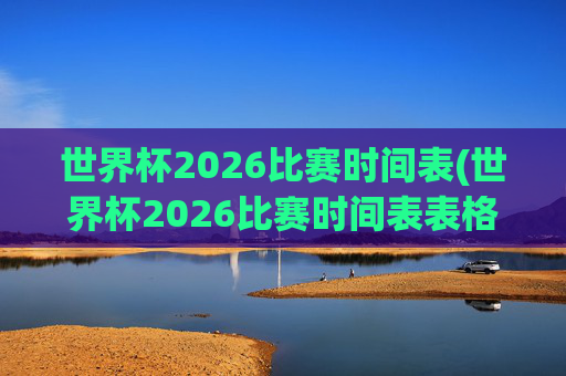 世界杯2026比赛时间表(世界杯2026比赛时间表表格)