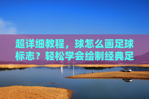 超详细教程,球怎么画足球标志?轻松学会绘制经典足球图案