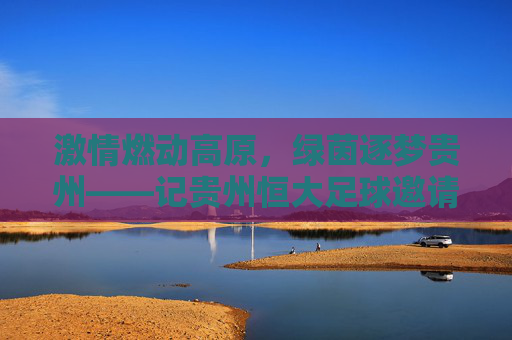 激情燃动高原，绿茵逐梦贵州——记贵州恒大足球邀请赛