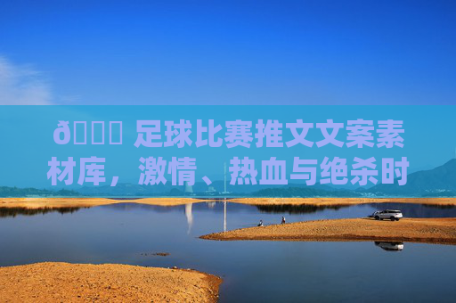 🏆 足球比赛推文文案素材库,激情、热血与绝杀时刻的满分表达