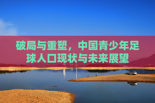 破局与重塑,中国青少年足球人口现状与未来展望