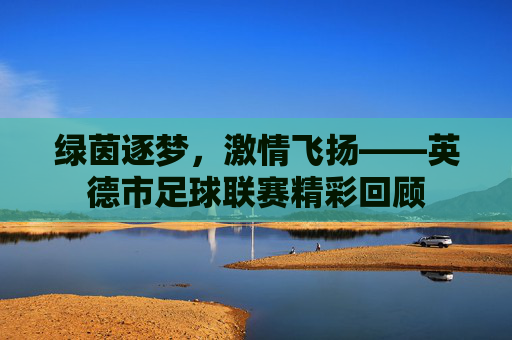 绿茵逐梦,激情飞扬——英德市足球联赛精彩回顾