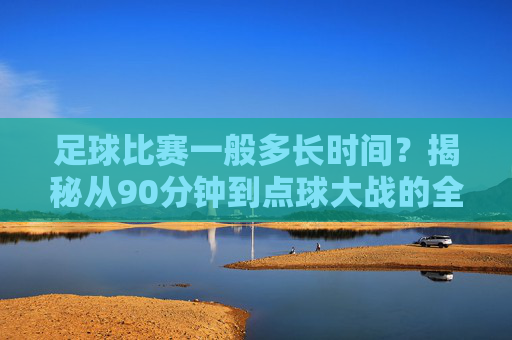 足球比赛一般多长时间?揭秘从90分钟到点球大战的全程时长