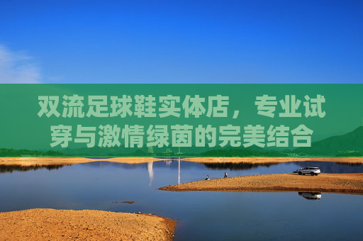 双流足球鞋实体店,专业试穿与激情绿茵的完美结合