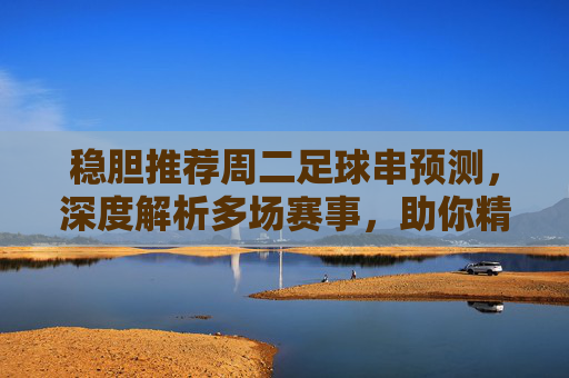 稳胆推荐周二足球串预测,深度解析多场赛事,助你精准狙击红单!