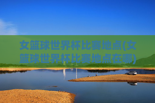 女篮球世界杯比赛地点(女篮球世界杯比赛地点在哪)