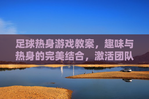 足球热身游戏教案，趣味与热身的完美结合，激活团队默契