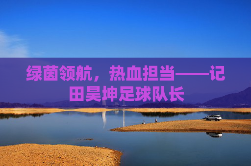 绿茵领航,热血担当——记田昊坤足球队长