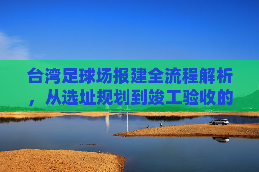 台湾足球场报建全流程解析,从选址规划到竣工验收的实务指南