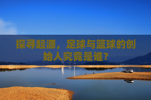 探寻起源,足球与篮球的创始人究竟是谁?