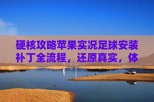 硬核攻略苹果实况足球安装补丁全流程,还原真实,体验升级