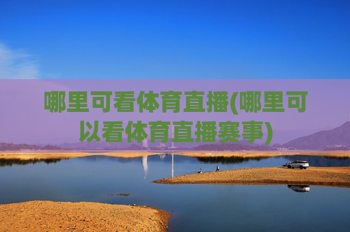 哪里可看体育直播(哪里可以看体育直播赛事)