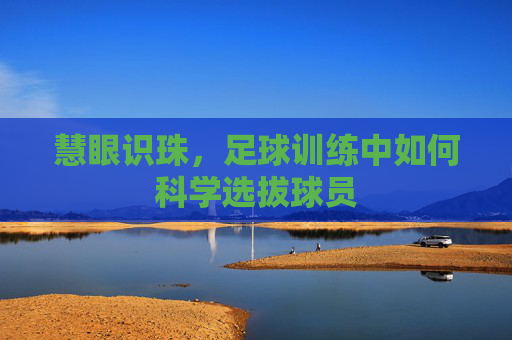 慧眼识珠,足球训练中如何科学选拔球员