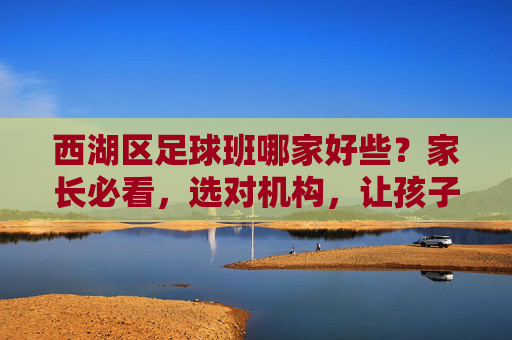 西湖区足球班哪家好些?家长必看,选对机构,让孩子真正爱上足球