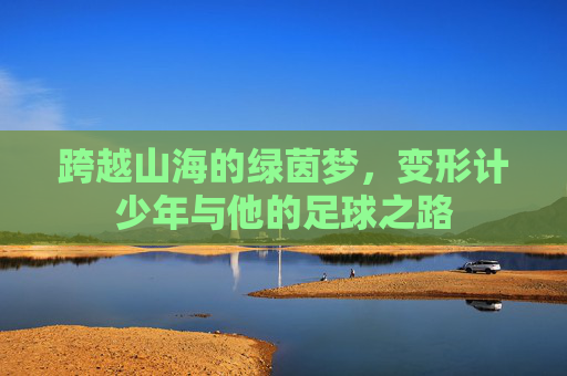 跨越山海的绿茵梦,变形计少年与他的足球之路