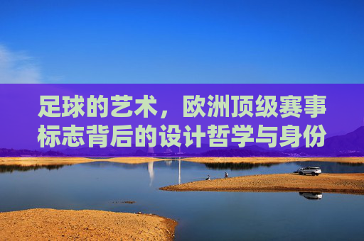 足球的艺术,欧洲顶级赛事标志背后的设计哲学与身份认同