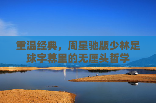重温经典,周星驰版少林足球字幕里的无厘头哲学