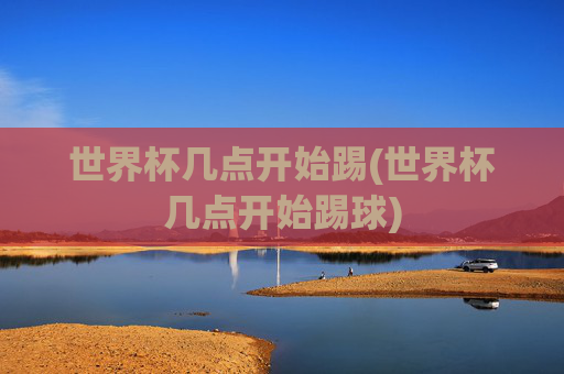 世界杯几点开始踢(世界杯几点开始踢球)