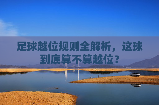 足球越位规则全解析,这球到底算不算越位?