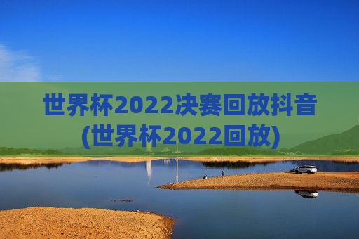 世界杯2022决赛回放抖音(世界杯2022回放)