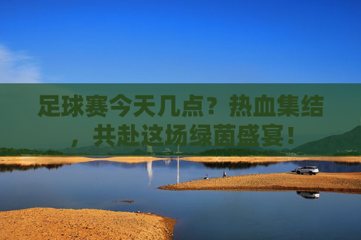 足球赛今天几点?热血集结,共赴这场绿茵盛宴!
